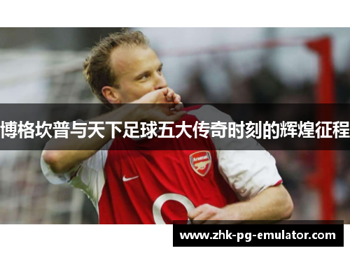 博格坎普与天下足球五大传奇时刻的辉煌征程