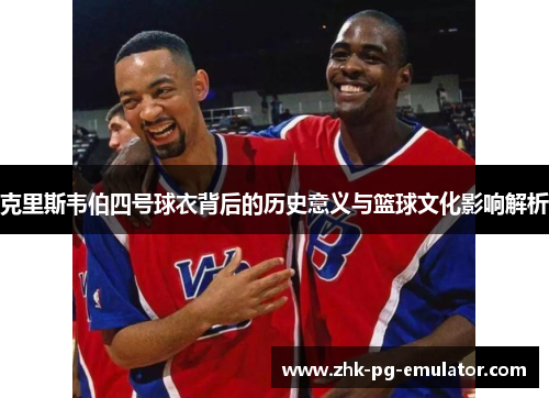 克里斯韦伯四号球衣背后的历史意义与篮球文化影响解析