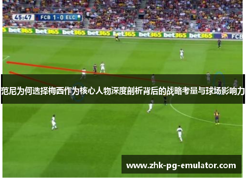 范尼为何选择梅西作为核心人物深度剖析背后的战略考量与球场影响力