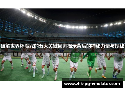 破解世界杯魔咒的五大关键因素揭示背后的神秘力量与规律