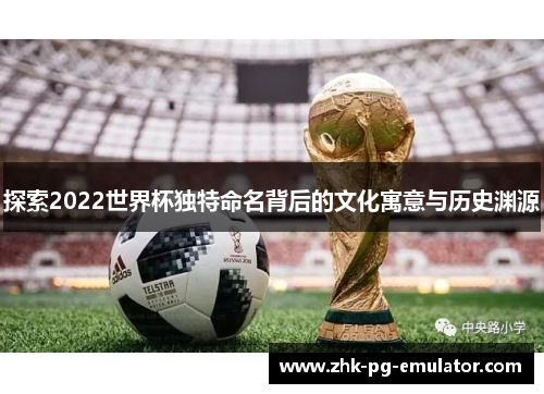 探索2022世界杯独特命名背后的文化寓意与历史渊源