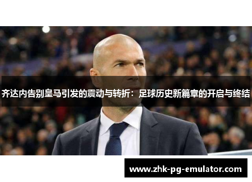 齐达内告别皇马引发的震动与转折：足球历史新篇章的开启与终结
