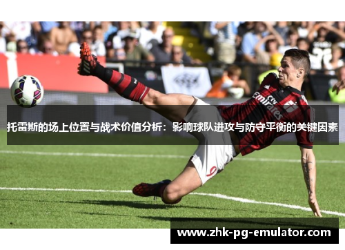 托雷斯的场上位置与战术价值分析：影响球队进攻与防守平衡的关键因素