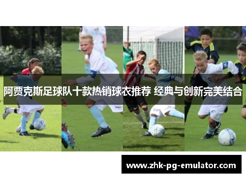 阿贾克斯足球队十款热销球衣推荐 经典与创新完美结合