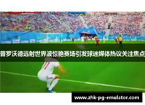 普罗沃德远射世界波惊艳赛场引发球迷媒体热议关注焦点