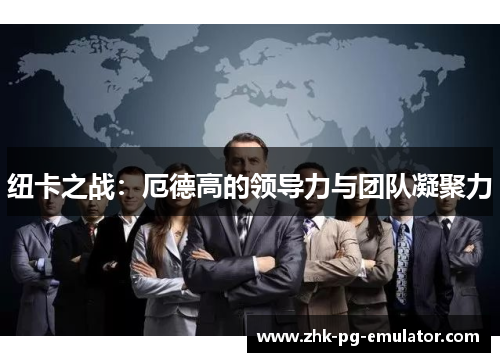 纽卡之战：厄德高的领导力与团队凝聚力