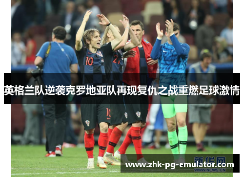 英格兰队逆袭克罗地亚队再现复仇之战重燃足球激情