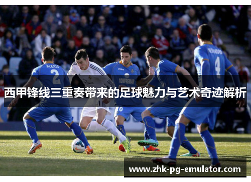 西甲锋线三重奏带来的足球魅力与艺术奇迹解析