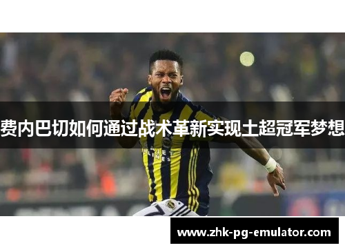 费内巴切如何通过战术革新实现土超冠军梦想