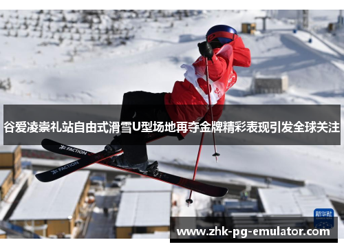 谷爱凌崇礼站自由式滑雪U型场地再夺金牌精彩表现引发全球关注