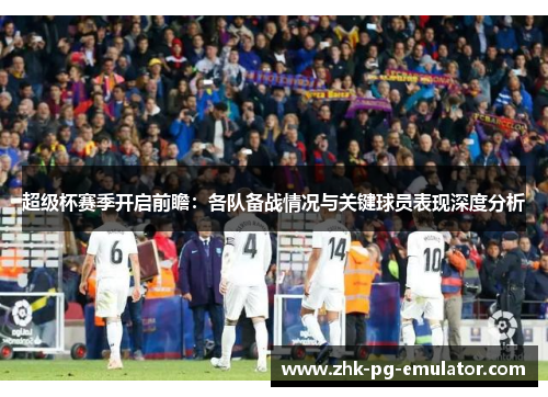 超级杯赛季开启前瞻：各队备战情况与关键球员表现深度分析