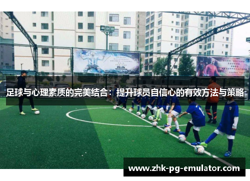 足球与心理素质的完美结合：提升球员自信心的有效方法与策略