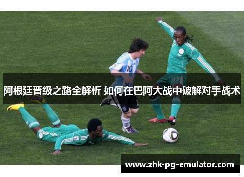 阿根廷晋级之路全解析 如何在巴阿大战中破解对手战术