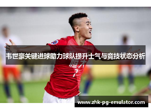 韦世豪关键进球助力球队提升士气与竞技状态分析