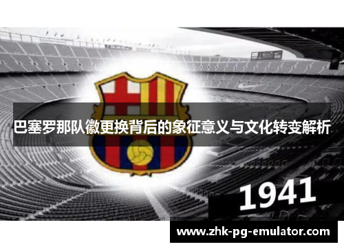 巴塞罗那队徽更换背后的象征意义与文化转变解析