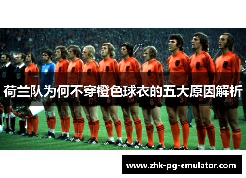 荷兰队为何不穿橙色球衣的五大原因解析