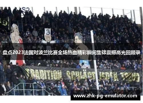 盘点2023法国对波兰比赛全场热血精彩瞬间集锦震撼高光回顾录