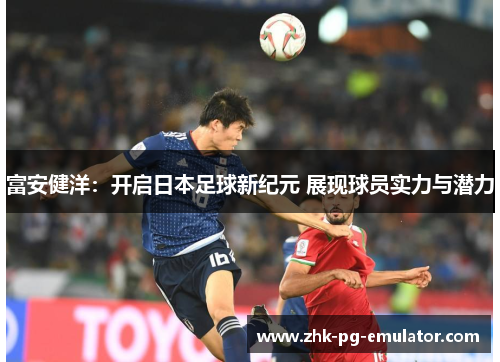 富安健洋：开启日本足球新纪元 展现球员实力与潜力