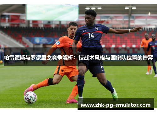 帕雷德斯与罗德里戈竞争解析：技战术风格与国家队位置的博弈