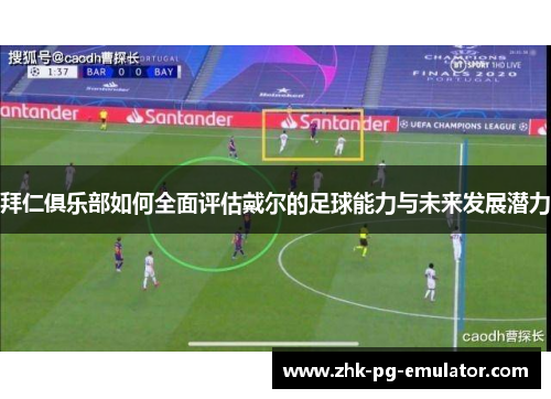 拜仁俱乐部如何全面评估戴尔的足球能力与未来发展潜力