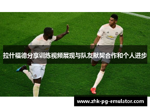 拉什福德分享训练视频展现与队友默契合作和个人进步