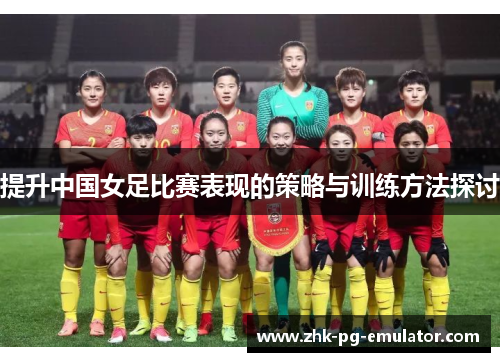 提升中国女足比赛表现的策略与训练方法探讨