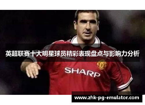 英超联赛十大明星球员精彩表现盘点与影响力分析