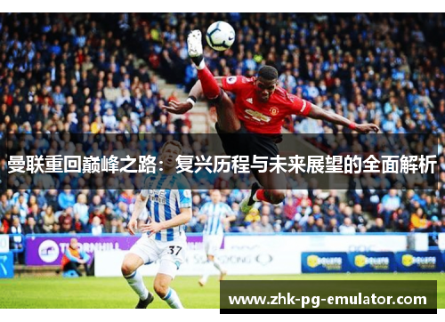 曼联重回巅峰之路:复兴历程与未来展望的全面解析 曼联重回巅峰之路:复兴历程与未来展望的全面解析