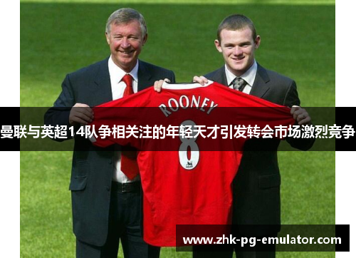 曼联与英超14队争相关注的年轻天才引发转会市场激烈竞争 曼联与英超14队争相关注的年轻天才引发转会市场激烈竞争