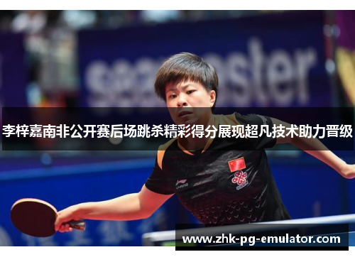 李梓嘉南非公开赛后场跳杀精彩得分展现超凡技术助力晋级 李梓嘉南非公开赛后场跳杀精彩得分展现超凡技术助力晋级