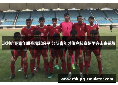 玻利维亚青年联赛精彩纷呈 各队青年才俊竞技赛场争夺未来荣耀