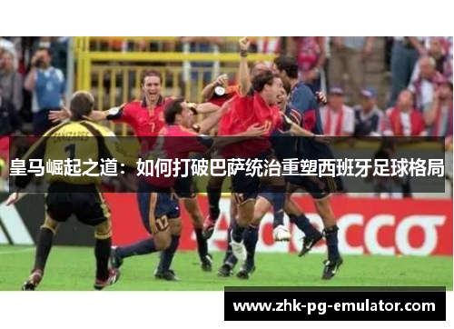 皇马崛起之道：如何打破巴萨统治重塑西班牙足球格局