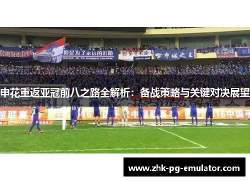 申花重返亚冠前八之路全解析：备战策略与关键对决展望