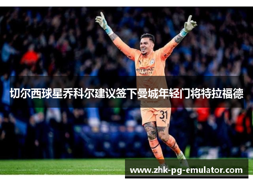 切尔西球星乔科尔建议签下曼城年轻门将特拉福德
