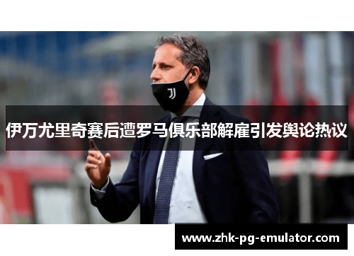 伊万尤里奇赛后遭罗马俱乐部解雇引发舆论热议
