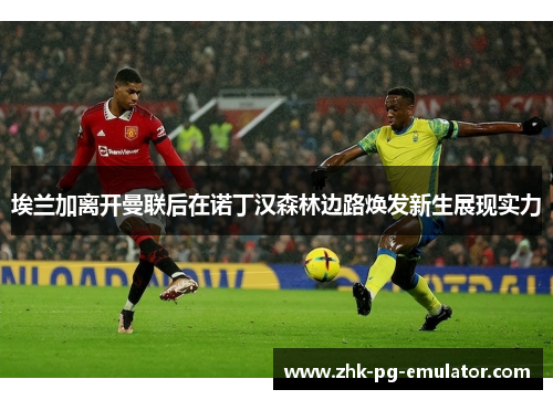 埃兰加离开曼联后在诺丁汉森林边路焕发新生展现实力