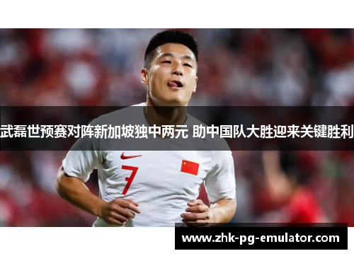 武磊世预赛对阵新加坡独中两元 助中国队大胜迎来关键胜利