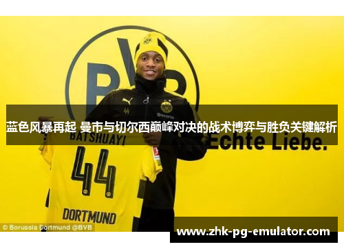 蓝色风暴再起 曼市与切尔西巅峰对决的战术博弈与胜负关键解析