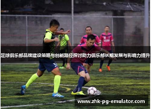 足球俱乐部品牌建设策略与创新路径探讨助力俱乐部长期发展与影响力提升