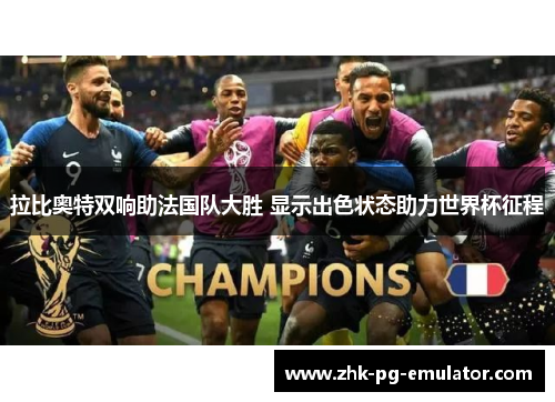 拉比奥特双响助法国队大胜 显示出色状态助力世界杯征程 拉比奥特双响助法国队大胜 显示出色状态助力世界杯征程