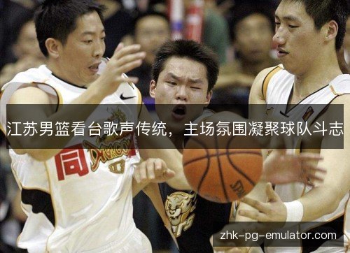 江苏男篮看台歌声传统,主场氛围凝聚球队斗志 江苏男篮看台歌声传统,主场氛围凝聚球队斗志